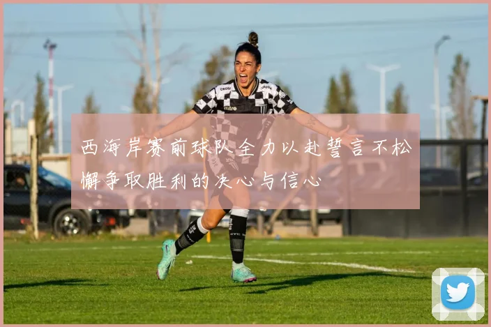 西海岸赛前球队全力以赴誓言不松懈争取胜利的决心与信心