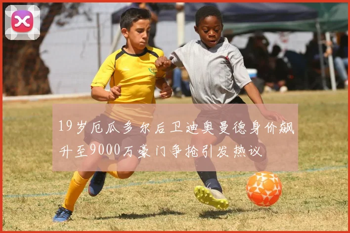 19岁厄瓜多尔后卫迪奥曼德身价飙升至9000万豪门争抢引发热议