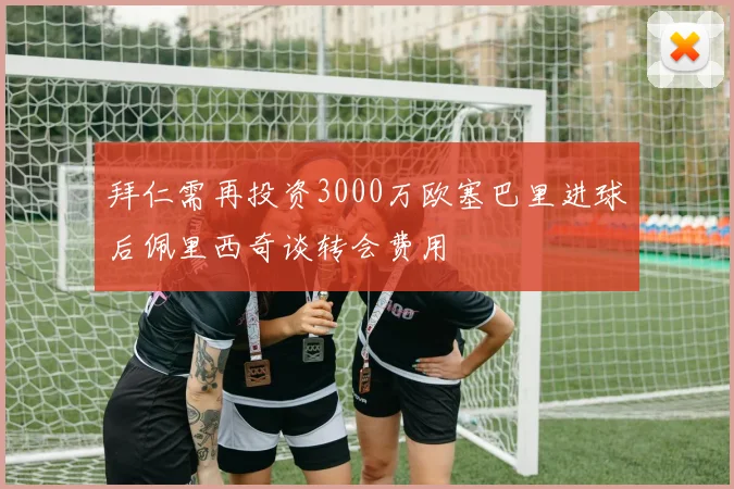 拜仁需再投资3000万欧塞巴里进球后佩里西奇谈转会费用