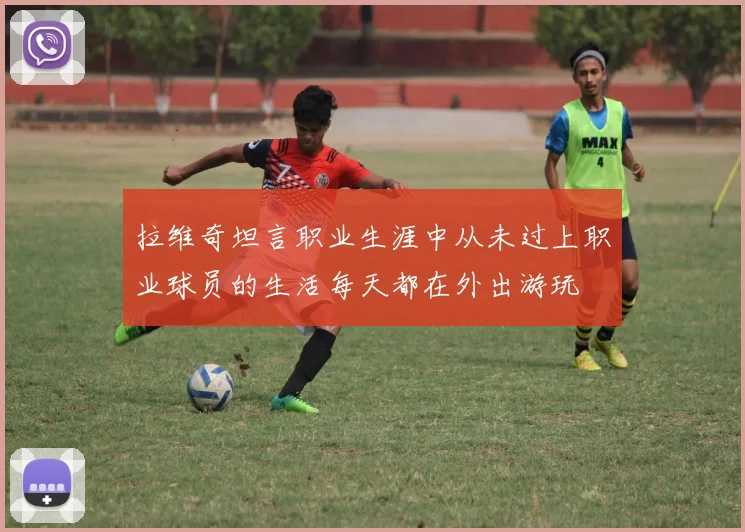 拉维奇坦言职业生涯中从未过上职业球员的生活每天都在外出游玩