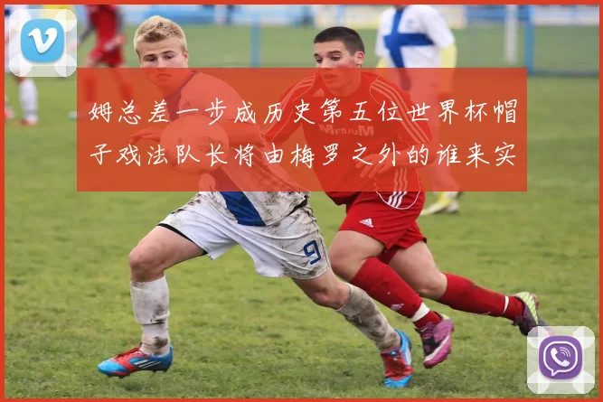 姆总差一步成历史第五位世界杯帽子戏法队长将由梅罗之外的谁来实现