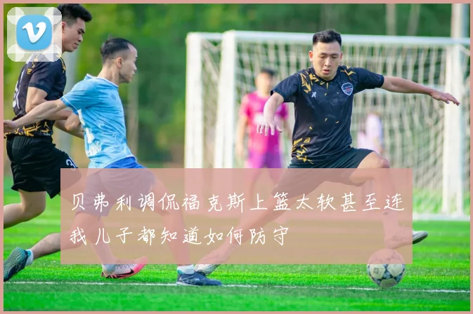 贝弗利调侃福克斯上篮太软甚至连我儿子都知道如何防守