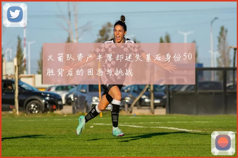 火箭队资产丰厚却迷失基石身份50胜背后的困惑与挑战