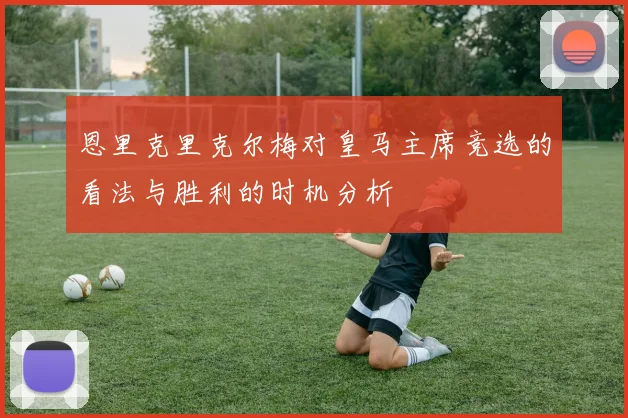 恩里克里克尔梅对皇马主席竞选的看法与胜利的时机分析