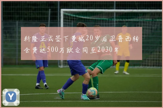 科隆正式签下曼城20岁后卫普西转会费达500万欧合同至2030年