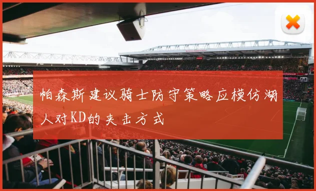 帕森斯建议骑士防守策略应模仿湖人对KD的夹击方式