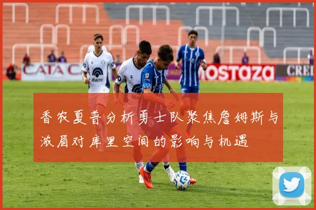 香农夏普分析勇士队聚焦詹姆斯与浓眉对库里空间的影响与机遇