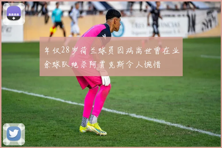 年仅28岁荷兰球员因病离世曾在业余球队绝杀阿贾克斯令人惋惜