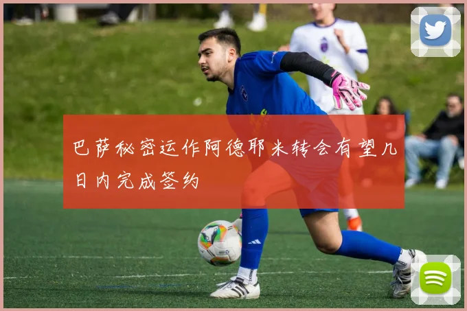 巴萨秘密运作阿德耶米转会有望几日内完成签约