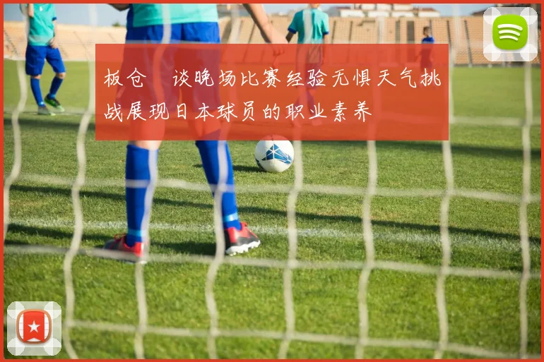 板仓滉谈晚场比赛经验无惧天气挑战展现日本球员的职业素养