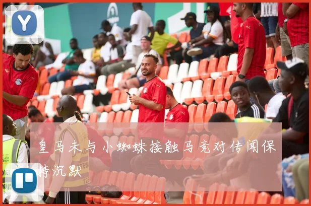 皇马未与小蜘蛛接触马竞对传闻保持沉默