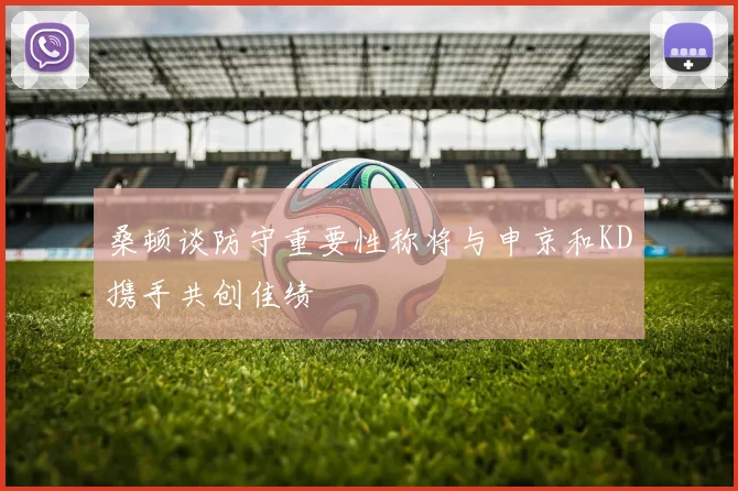 桑顿谈防守重要性称将与申京和KD携手共创佳绩