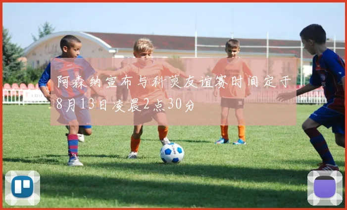 阿森纳宣布与科莫友谊赛时间定于8月13日凌晨2点30分