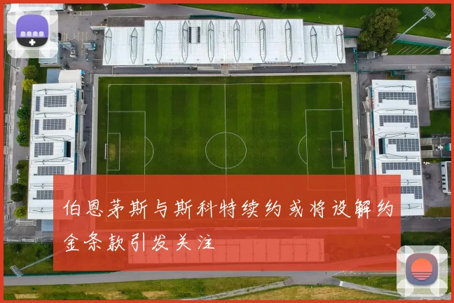 伯恩茅斯与斯科特续约或将设解约金条款引发关注