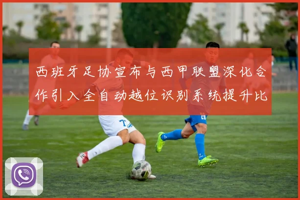 西班牙足协宣布与西甲联盟深化合作引入全自动越位识别系统提升比赛公正性