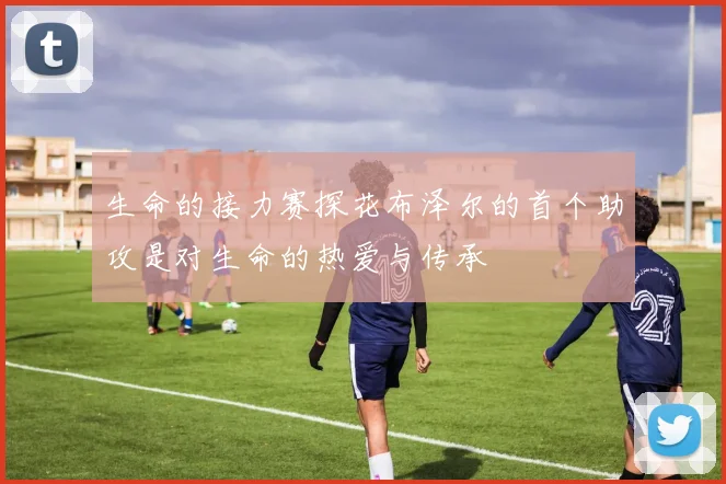 生命的接力赛探花布泽尔的首个助攻是对生命的热爱与传承